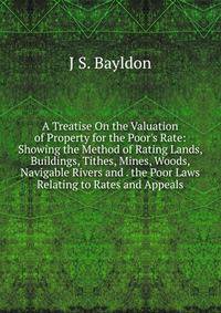 A Treatise On the Valuation of Property for the Poor's Rate: Showing the Method of Rating Lands, Buildings, Tithes, Mines, Woods, Navigable Rivers and . the Poor Laws Relating to Rates and Appeals