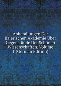 Abhandlungen Der Baierischen Akademie Uber Gegenstande Der Schonen Wissenschaften, Volume 1 (German Edition)