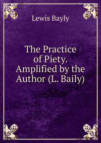 The Practice of Piety. Amplified by the Author (L. Baily).