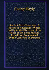 Sea-Life Sixty Years Ago: A Record of Adventures Which Led Up to the Discovery of the Relics of the Long-Missing Expedition Commanded by the Comte De La Perouse