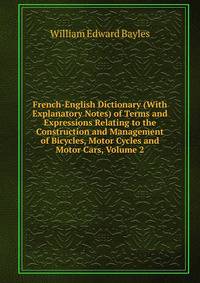 French-English Dictionary (With Explanatory Notes) of Terms and Expressions Relating to the Construction and Management of Bicycles, Motor Cycles and Motor Cars, Volume 2