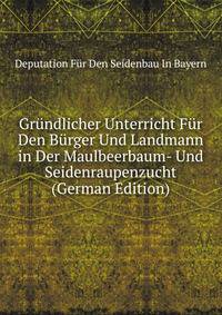 Grundlicher Unterricht Fur Den Burger Und Landmann in Der Maulbeerbaum- Und Seidenraupenzucht (German Edition)