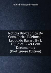 Noticia Biographica Do Conselheiro Ildefonso-Leopoldo Bayard By J.F. Judice Biker Com Documentos (Portuguese Edition)