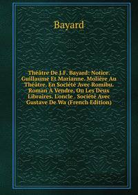 Th??tre De J.F. Bayard: Notice. Guillaume Et Marianne. Moli?re Au Th??tre. En Soci?t? Avec Romibu. Roman ? Vendre, Ou Les Deux Libraires. L'oncle . Soci?t? Avec Gustave De Wa (French Edition)