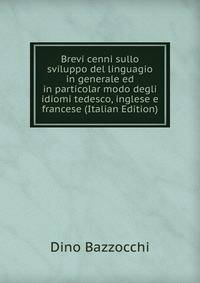 Brevi cenni sullo sviluppo del linguagio in generale ed in particolar modo degli idiomi tedesco, inglese e francese (Italian Edition)