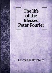 The life of the Blessed Peter Fourier