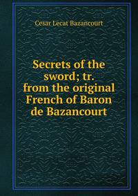 Secrets of the sword; tr. from the original French of Baron de Bazancourt