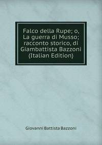 Falco della Rupe; o, La guerra di Musso; racconto storico, di Giambattista Bazzoni (Italian Edition)