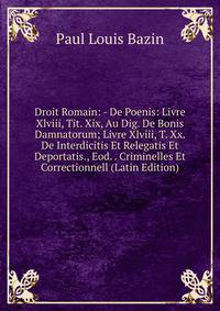 Droit Romain: - De Poenis: Livre Xlviii, Tit. Xix, Au Dig. De Bonis Damnatorum; Livre Xlviii, T. Xx. De Interdicitis Et Relegatis Et Deportatis., Eod. . Criminelles Et Correctionnell (Latin Edition)