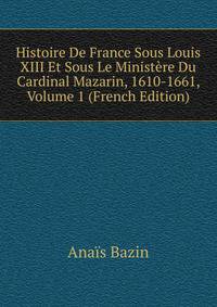 Histoire De France Sous Louis XIII Et Sous Le Ministere Du Cardinal Mazarin, 1610-1661, Volume 1 (French Edition)