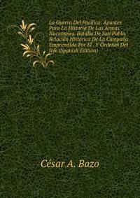 La Guerra Del Pacifico: Apuntes Para La Historia De Las Armas Nacionales. Batalla De San Pablo. Relacion Historica De La Campana Emprendida Por El . Y Ordenes Del Jefe (Spanish Edition)