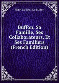 Buffon, Sa Famille, Ses Collaborateurs, Et Ses Familiers (French Edition)