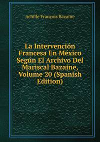 La Intervencion Francesa En Mexico Segun El Archivo Del Mariscal Bazaine, Volume 20 (Spanish Edition)