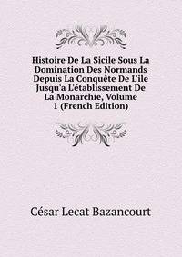 Histoire De La Sicile Sous La Domination Des Normands Depuis La Conqu?te De L'ile Jusqu'a L'?tablissement De La Monarchie, Volume 1 (French Edition)