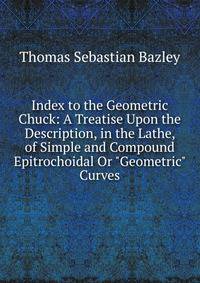 Index to the Geometric Chuck: A Treatise Upon the Description, in the Lathe, of Simple and Compound Epitrochoidal Or "Geometric" Curves