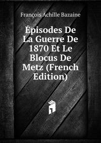 Episodes De La Guerre De 1870 Et Le Blocus De Metz (French Edition)