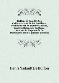 Buffon, Sa Famille, Ses Callaborateurs Et Ses Familiers: Memoires Par M. Humbert-Bazile, Son Secretaire, Mis En Ordre, Annotes Et Augmentes De Documents Inedits (French Edition)
