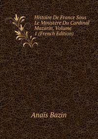 Histoire De France Sous Le Ministere Du Cardinal Mazarin, Volume 1 (French Edition)