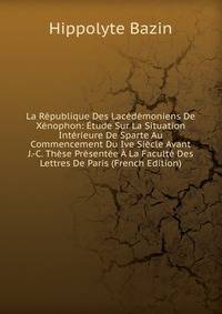 La Republique Des Lacedemoniens De Xenophon: Etude Sur La Situation Interieure De Sparte Au Commencement Du Ive Siecle Avant J.-C. These Presentee A La Faculte Des Lettres De Paris (French Edition)