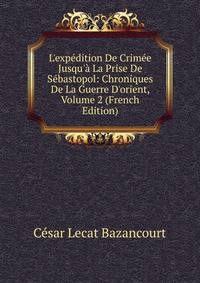 L'exp?dition De Crim?e Jusqu'? La Prise De S?bastopol: Chroniques De La Guerre D'orient, Volume 2 (French Edition)