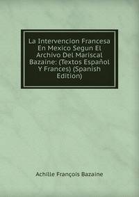 La Intervencion Francesa En Mexico Segun El Archivo Del Mariscal Bazaine: (Textos Espanol Y Frances) (Spanish Edition)