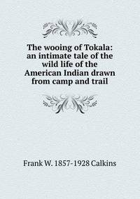 The wooing of Tokala: an intimate tale of the wild life of the American Indian drawn from camp and trail