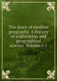 The dawn of modern geography. A history of exploration and geographical science Volume v.1
