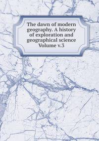 The dawn of modern geography. A history of exploration and geographical science Volume v.3