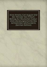 Anna Amalia, Carl August Und Der Minister Von Fritsch: Beitrag Zur Deutschen Cultur- Und Literaturgeschichte Des Achtzehnten Jahrhunderts (German Edition)