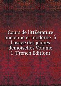 Cours de litt?erature ancienne et moderne: ? l'usage des jeunes demoiselles Volume 1 (French Edition)