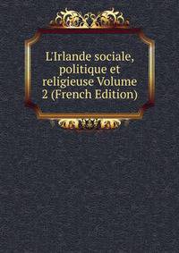 L'Irlande sociale, politique et religieuse Volume 2 (French Edition)