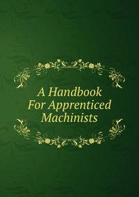 A Handbook For Apprenticed Machinists