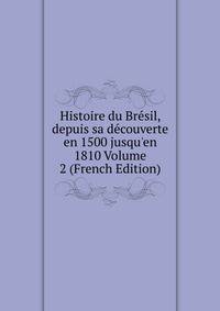 Histoire du Br?sil, depuis sa d?couverte en 1500 jusqu'en 1810 Volume 2 (French Edition)