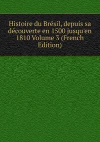 Histoire du Br?sil, depuis sa d?couverte en 1500 jusqu'en 1810 Volume 3 (French Edition)