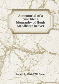 A memorial of a true life: a biography of Hugh McAllister Beaver