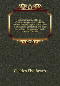 Commentaries on the law of private corporations: whether with or without capital stock : also of joint-stock companies and of all the various . for pecuniary profit or mutual benefit