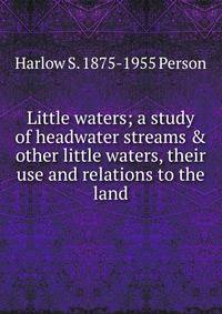 Little waters; a study of headwater streams &amp; other little waters, their use and relations to the land