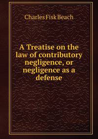 A Treatise on the law of contributory negligence, or negligence as a defense