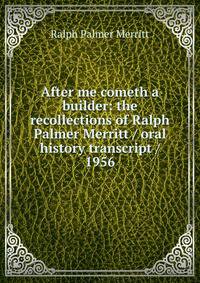 After me cometh a builder: the recollections of Ralph Palmer Merritt / oral history transcript / 1956