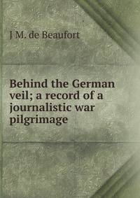 Behind the German veil; a record of a journalistic war pilgrimage