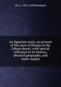 An Egyptian oasis; an account of the oasis of Kharga in the Libyan desert, with special reference to its history, physical geography, and water-supply