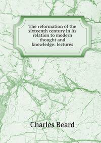 The reformation of the sixteenth century in its relation to modern thought and knowledge: lectures