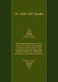 The undeveloped West, or, Five years in the territories: being a complete history of that vast region between the Mississippi and the Pacific, its . adventure on prairies, mountains, and the P