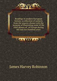 Readings in modern European history; a collection of extracts from the sources chosen with the purpose of illustrating some of the chief phases of . of Europe during the last two hundred years