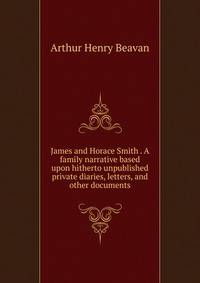 James and Horace Smith . A family narrative based upon hitherto unpublished private diaries, letters, and other documents