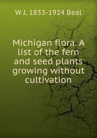 Michigan flora. A list of the fern and seed plants growing without cultivation