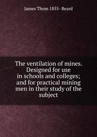 The ventilation of mines. Designed for use in schools and colleges; and for practical mining men in their study of the subject