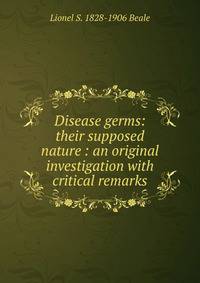 Disease germs: their supposed nature : an original investigation with critical remarks