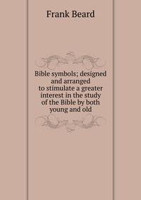 Bible symbols; designed and arranged to stimulate a greater interest in the study of the Bible by both young and old