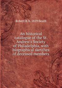 An historical catalogue of the St. Andrew's Society of Philadelphia, with biographical sketches of deceased members